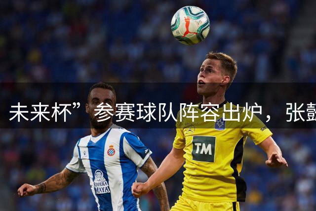 未来杯”参赛球队阵容出炉，张懿赵杰率领U18出战