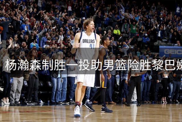 杨瀚森制胜一投助男篮险胜黎巴嫩
